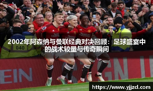 2002年阿森纳与曼联经典对决回顾：足球盛宴中的战术较量与传奇瞬间