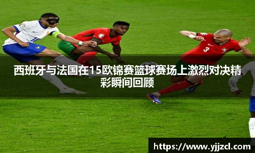 西班牙与法国在15欧锦赛篮球赛场上激烈对决精彩瞬间回顾