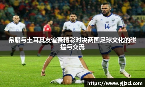 希腊与土耳其友谊赛精彩对决两国足球文化的碰撞与交流