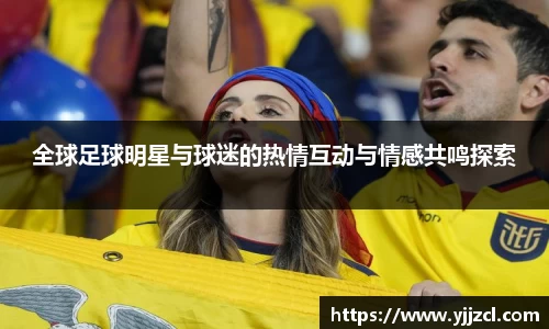 全球足球明星与球迷的热情互动与情感共鸣探索
