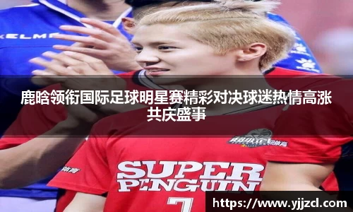 鹿晗领衔国际足球明星赛精彩对决球迷热情高涨共庆盛事
